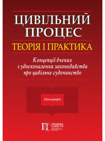 Цивільний процес: теорія і практика. Концепції вчених з удосконалення законодавства про цивільне судочинство. Монографія.