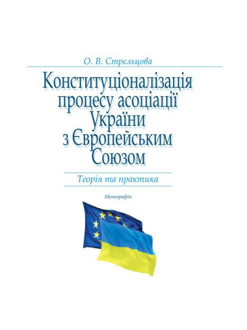 Конституціоналізація процесу асоціації України з Європейським
Союзом: Теорія та практика:  Монографія