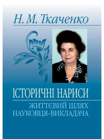 Ткаченко Н. М. Історичні нариси: життєвий шлях науковця-викладача: Монографія.