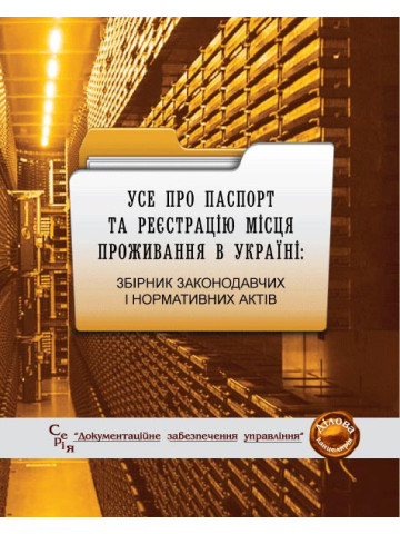Усе про паспорт та реєстрацію місця проживання в Україні: збірник законодавчих і нормативних актів