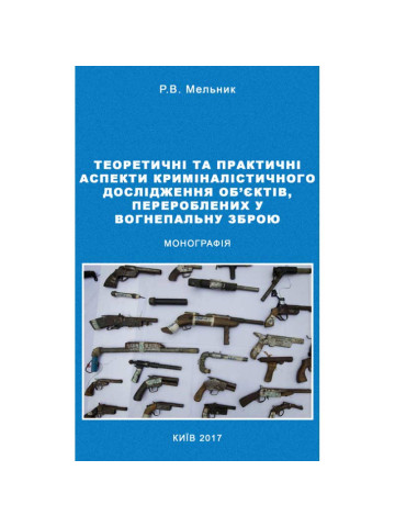 Теоретичні та практичні аспекти криміналістичного дослідження об'єктів, перероблених у вогнеп. зброю Монографія