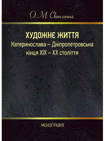 Художнє життя Катеринослава - Дніпропетровська кінця ХІХ - ХХ століття: монографія