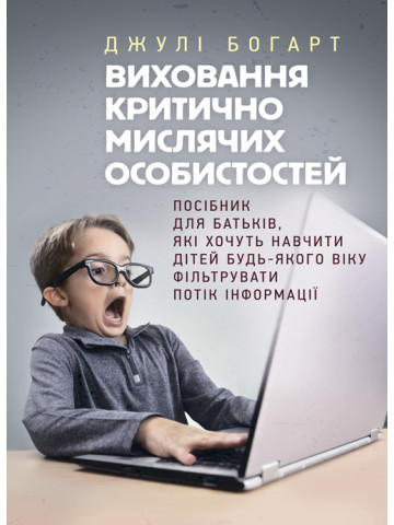 Виховання критично мислячих особистостей. Посібник для батьків, які хочуть навчити дітей будь-якого віку фільтрувати потік інформації