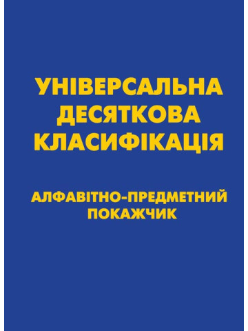 УНІВЕРСАЛЬНА ДЕСЯТКОВА КЛАСИФІКАЦІЯ (УДК) Алфавітно-предметний покажчик. Зі змінами та доповненнями.