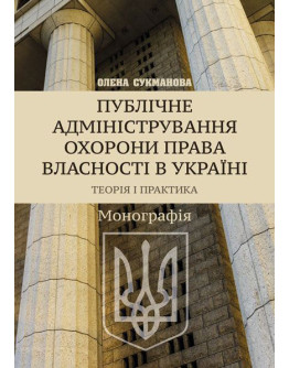 Публічне адміністрування охорони права власності в Україні. Теорія і практика