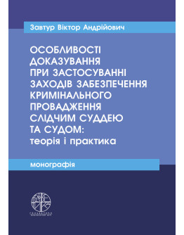 Особливості доказування при застосуванні заходів забезпечення кримінального провадження слідчим суддею та судом: теорія і практика