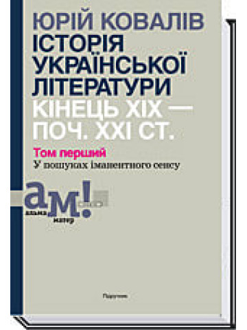 ІСТОРІЯ УКРАЇНСЬКОЇ ЛІТЕРАТУРИ КІНЕЦЬ ХІХ — ПОЧ. ХХI СТ. Том 1. У пошуках iманентного сенсу