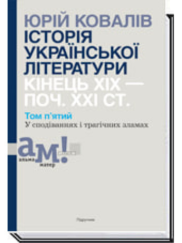 ІСТОРІЯ УКРАЇНСЬКОЇ ЛІТЕРАТУРИ КІНЕЦЬ ХІХ — ПОЧ. ХХI СТ. Том 5. У сподіваннях і трагічних зламах