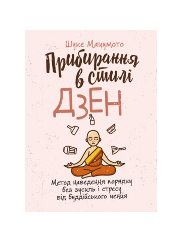 Прибирання в стилі дзен. Метод наведення порядку без зусиль і стресу від буддійського ченця