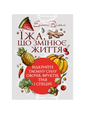 Їжа, що змінює життя: відкрийте таємну силу овочів, фруктів, трав і спецій