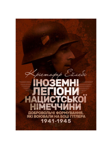 Іноземні легіони нацистської Німеччини. Добровольчі формування, які воювали на боці Гітлера 1941-1945