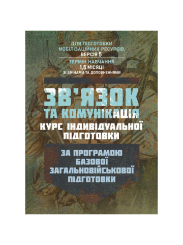 Зв’язок та комунікація (курс індивідуальної підготовки). За програмою базової загальновійськової підготовки (для підготовки мобілізаційних ресурсів, версія 5, термін навчання 1,5 місяці)