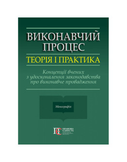 Виконавчий процес: теорія і практика. Концепції вчених з удосконалення законодавства про виконавче провадження