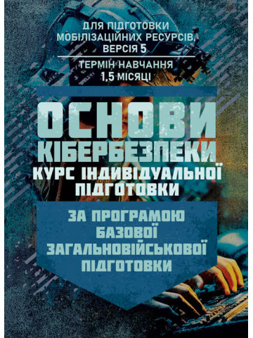 Основи кібербезпеки (курс індивідуальної підготовки). За програмою базової загальновійськової підготовки (для підготовки мобілізаційних ресурсів, версія 5, термін навчання 1,5 місяці)