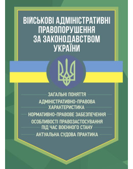 Військові адміністративні правопорушення за законодавством України. Загальні поняття, адміністративно-правова характеристика, нормативно-правове забезпечення, особливості правозастосування під час воєнного стану, актуальна судова практика