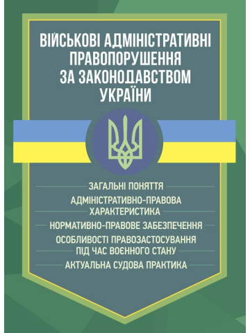 Військові адміністративні правопорушення за законодавством України. Загальні поняття, адміністративно-правова характеристика, нормативно-правове забезпечення, особливості правозастосування під час воєнного стану, актуальна судова практика