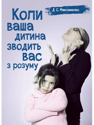 Коли ваша дитина зводить вас з розуму. Практична психологія
