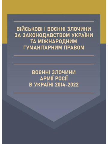 Військові і воєнні злочини за законодавством України та міжнародним гуманітарним правом. Воєнні злочини армії росії в Україні 2014-2022