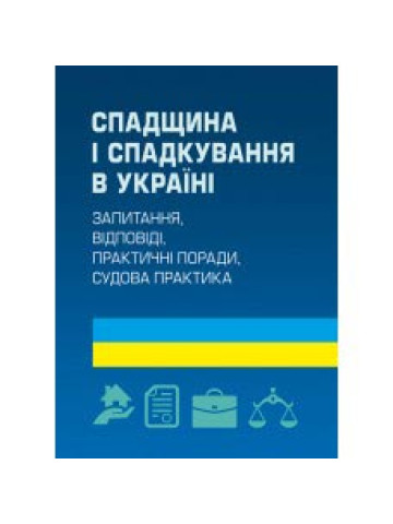 Спадщина і спадкування в Україні. Запитання, відповіді, практичні поради, судова практика