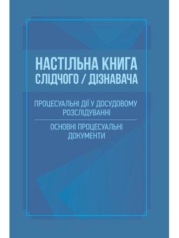 Настільна книга слідчого/дізнавача. Процесуальні дії у досудовому розслідування. Основні процесуальні документи