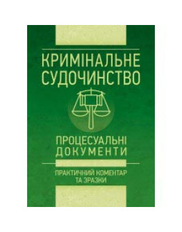 Кримінальне судочинство. Процесуальні документи. Практичний коментар та зразки