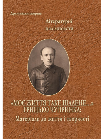 Грицько Чупринка. «Моє життя таке шалене…» Грицько Чупринка: Матеріали до життя і творчості. (ПЕРЕДЗАМОВЛЕННЯ)