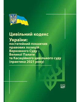 Цивільний кодекс України: постатейний покажчик правових позицій ВС-Великої Палати та Касаційного цивільного суду (практика 2021 р) 2022 рік