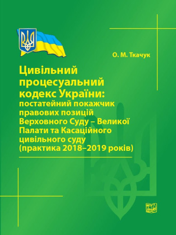 Цивільний процесуальний кодекс України: постатейний покажчик правових позицій Верховного Суду - Великої Палати та Касаційного цивільного суду (практика 2018-2019 років). Довідкове видання.2020р.