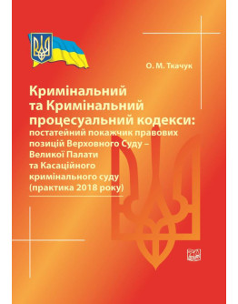 Кримінальний та Кримінальний процесуальний кодекси: постатейний покажчик правових позицій Верховного Суду - Великої Палати та Касаційного кримінального суду (практика 2018 року). Довідкове видання.2019р.