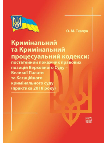 Кримінальний та Кримінальний процесуальний кодекси: постатейний покажчик правових позицій Верховного Суду - Великої Палати та Касаційного кримінального суду (практика 2018 року). Довідкове видання.2019р.