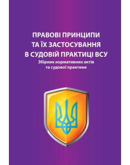 Правові принципи та їх застосування в судовій практиці ВСУ. Збірник нормативних актів та судової практики. Науково-практичне видання