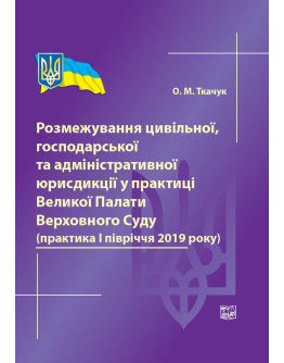 Розмежування цивільної, господарської та адміністративної юрисдикції у практиці Великої Палати Верховного Суду (практика І півріччя 2019 року). Довідкове видання.2019р.