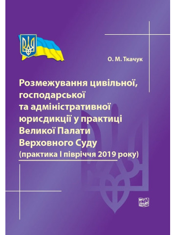 Розмежування цивільної, господарської та адміністративної юрисдикції у практиці Великої Палати Верховного Суду (практика І півріччя 2019 року). Довідкове видання.2019р.