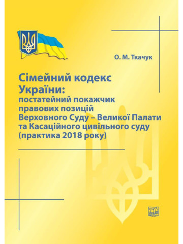 Сімейний кодекс України: постатейний покажчик правових позицій Верховного Суду - Великої Палати та Касаційного цивільного суду (практика 2018 року), 2019 р.