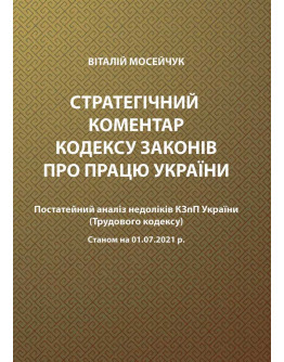 Стратегічний коментар Кодексу законів про працю. Постатейний аналіз недоліків КЗпП України (Трудового кодексу). Станом на 01.07.2021 р