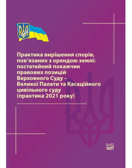 Практика вирішення спорів, пов'язаних з орендою землі: постатейний покажчик правових позицій Верховного Суду-Великої Палати та Касаційного цивільного суду (практика 2021 року) 2022р.