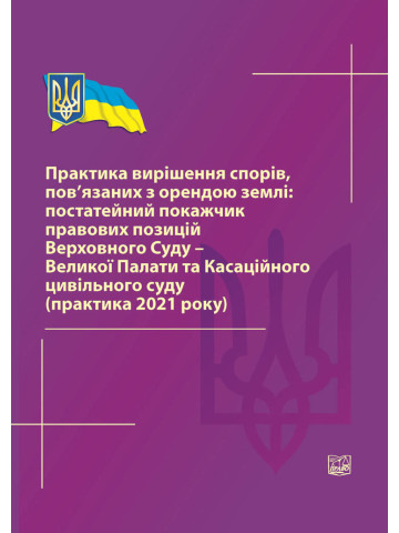 Практика вирішення спорів, пов'язаних з орендою землі: постатейний покажчик правових позицій Верховного Суду-Великої Палати та Касаційного цивільного суду (практика 2021 року) 2022р.