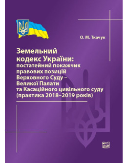Земельний кодекс України: постатейний покажчик правових позицій ВС-Великої Палати та Касаційного цивільного суду (практика 2018-2019 років) 2020р.