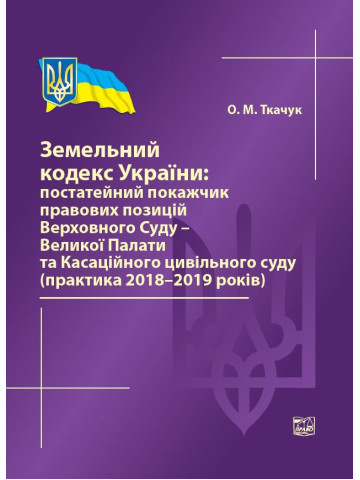 Земельний кодекс України: постатейний покажчик правових позицій ВС-Великої Палати та Касаційного цивільного суду (практика 2018-2019 років) 2020р.