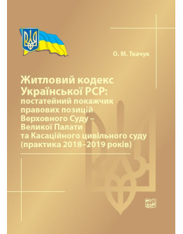Житловий кодекс Української РСР: постатейний покажчик правових позицій ВС-Великої Палати та Касаційного цивільного суду (прак. 2018-2019) 2020р.