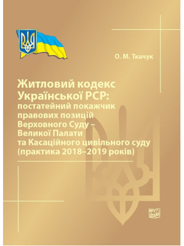 Житловий кодекс Української РСР: постатейний покажчик правових позицій ВС-Великої Палати та Касаційного цивільного суду (прак. 2018-2019) 2020р.