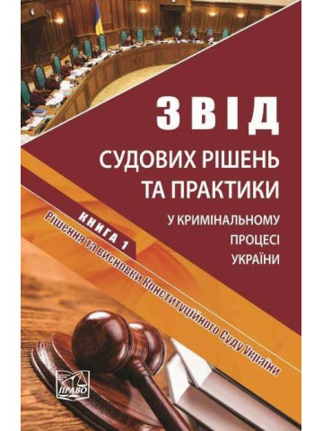 Звід судових рішень та практики у кримінальному процесі України. У п'яти томах. Книга 1. Рішення та висновки Конституційного Суду України. Науково-практичне видання.2018р.