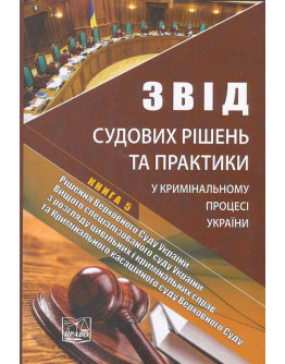 Звід судових рішень та практики у кримінальному процесі України. У п'яти томах. Книга 5. Рішення Верховного Суду України, Вищого спеціалізованого суду України з розгляду цивільних і кримінальних справ та Кримінального касаційного суду Верховного Суду. Нау