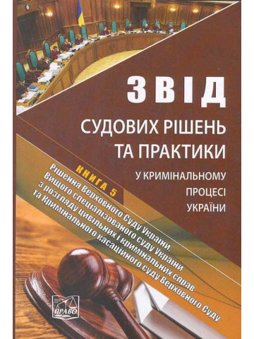 Звід судових рішень та практики у кримінальному процесі України. У п'яти томах. Книга 5. Рішення Верховного Суду України, Вищого спеціалізованого суду України з розгляду цивільних і кримінальних справ та Кримінального касаційного суду Верховного Суду. Нау
